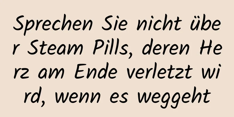Sprechen Sie nicht über Steam Pills, deren Herz am Ende verletzt wird, wenn es weggeht