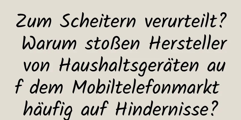 Zum Scheitern verurteilt? Warum stoßen Hersteller von Haushaltsgeräten auf dem Mobiltelefonmarkt häufig auf Hindernisse?