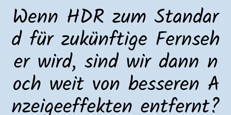 Wenn HDR zum Standard für zukünftige Fernseher wird, sind wir dann noch weit von besseren Anzeigeeffekten entfernt?