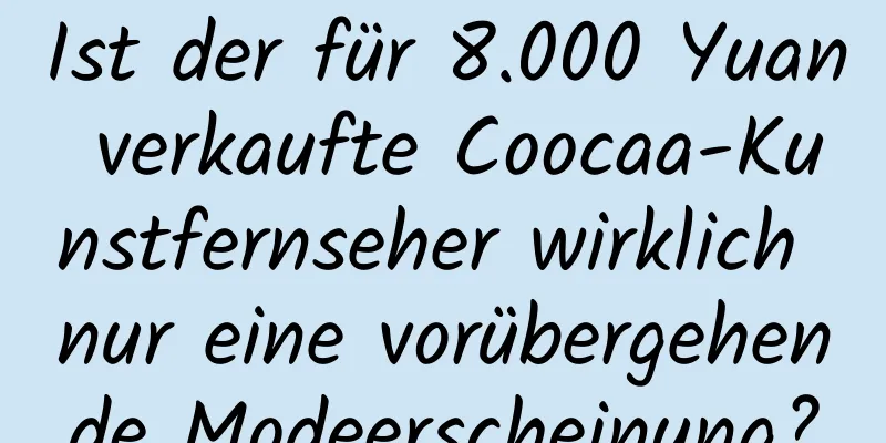 Ist der für 8.000 Yuan verkaufte Coocaa-Kunstfernseher wirklich nur eine vorübergehende Modeerscheinung?