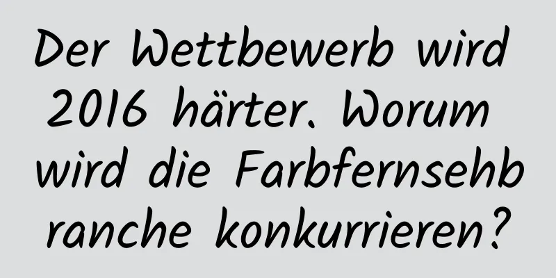 Der Wettbewerb wird 2016 härter. Worum wird die Farbfernsehbranche konkurrieren?