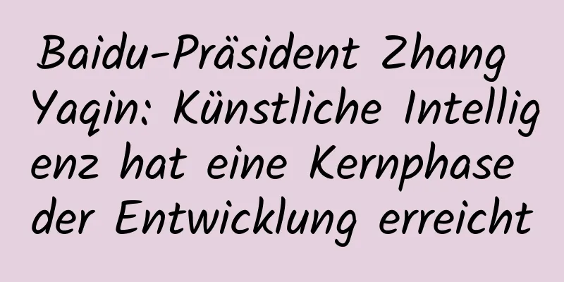 Baidu-Präsident Zhang Yaqin: Künstliche Intelligenz hat eine Kernphase der Entwicklung erreicht