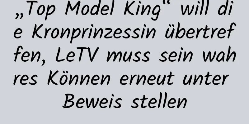 „Top Model King“ will die Kronprinzessin übertreffen, LeTV muss sein wahres Können erneut unter Beweis stellen