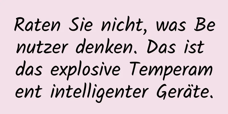 Raten Sie nicht, was Benutzer denken. Das ist das explosive Temperament intelligenter Geräte.