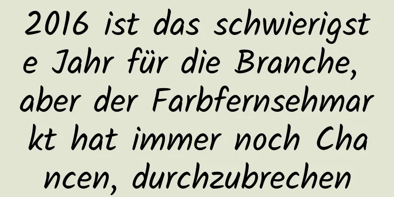 2016 ist das schwierigste Jahr für die Branche, aber der Farbfernsehmarkt hat immer noch Chancen, durchzubrechen