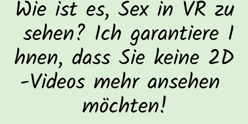 Wie ist es, Sex in VR zu sehen? Ich garantiere Ihnen, dass Sie keine 2D-Videos mehr ansehen möchten!