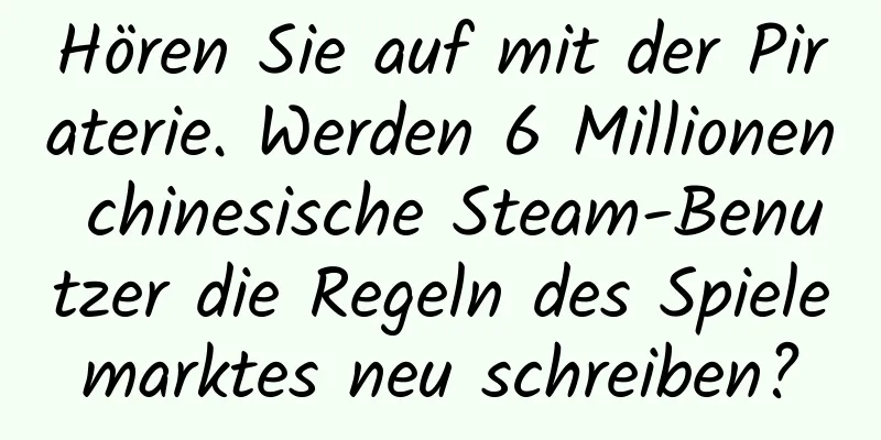 Hören Sie auf mit der Piraterie. Werden 6 Millionen chinesische Steam-Benutzer die Regeln des Spielemarktes neu schreiben?