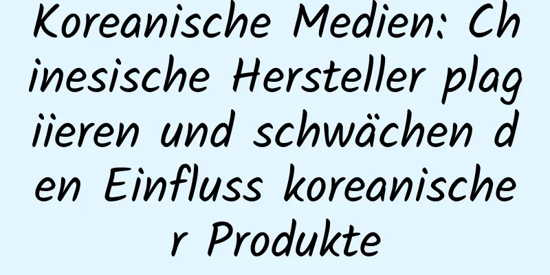 Koreanische Medien: Chinesische Hersteller plagiieren und schwächen den Einfluss koreanischer Produkte