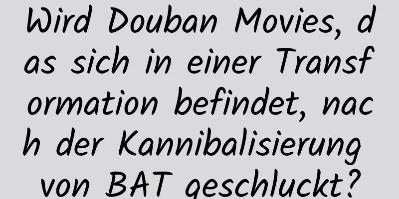 Wird Douban Movies, das sich in einer Transformation befindet, nach der Kannibalisierung von BAT geschluckt?