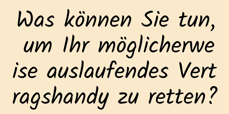 Was können Sie tun, um Ihr möglicherweise auslaufendes Vertragshandy zu retten?
