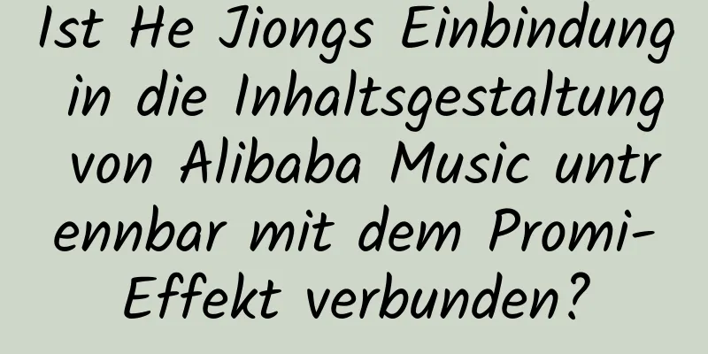 Ist He Jiongs Einbindung in die Inhaltsgestaltung von Alibaba Music untrennbar mit dem Promi-Effekt verbunden?