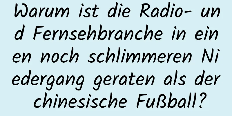 Warum ist die Radio- und Fernsehbranche in einen noch schlimmeren Niedergang geraten als der chinesische Fußball?