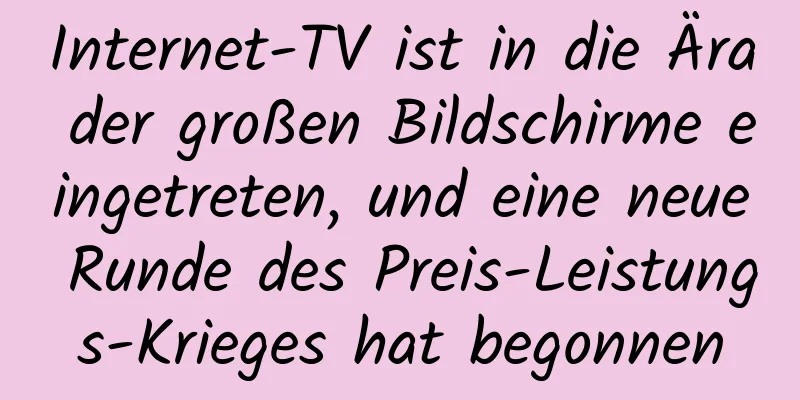 Internet-TV ist in die Ära der großen Bildschirme eingetreten, und eine neue Runde des Preis-Leistungs-Krieges hat begonnen