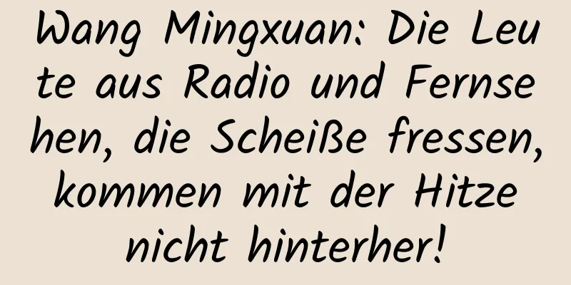 Wang Mingxuan: Die Leute aus Radio und Fernsehen, die Scheiße fressen, kommen mit der Hitze nicht hinterher!