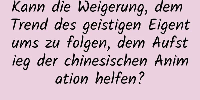 Kann die Weigerung, dem Trend des geistigen Eigentums zu folgen, dem Aufstieg der chinesischen Animation helfen?