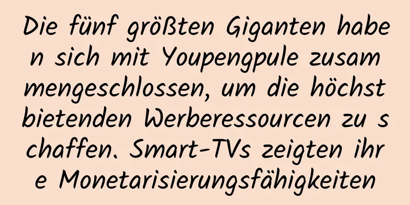 Die fünf größten Giganten haben sich mit Youpengpule zusammengeschlossen, um die höchstbietenden Werberessourcen zu schaffen. Smart-TVs zeigten ihre Monetarisierungsfähigkeiten