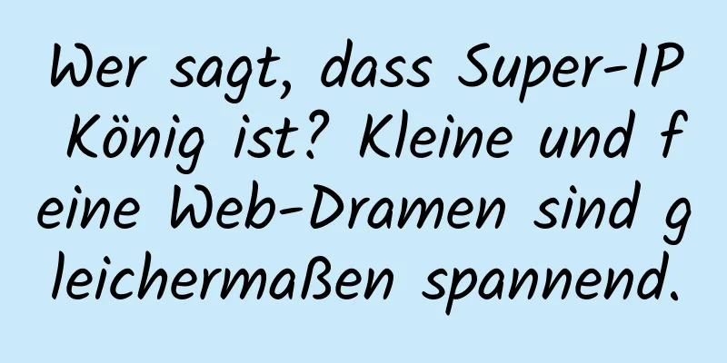 Wer sagt, dass Super-IP König ist? Kleine und feine Web-Dramen sind gleichermaßen spannend.