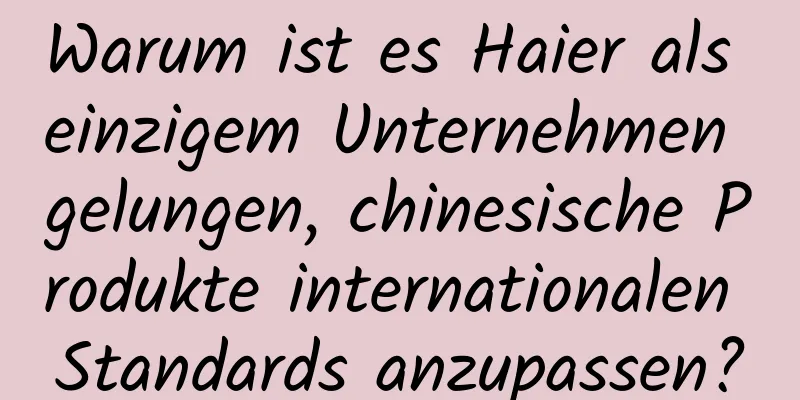 Warum ist es Haier als einzigem Unternehmen gelungen, chinesische Produkte internationalen Standards anzupassen?