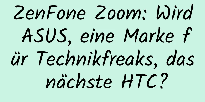 ZenFone Zoom: Wird ASUS, eine Marke für Technikfreaks, das nächste HTC?