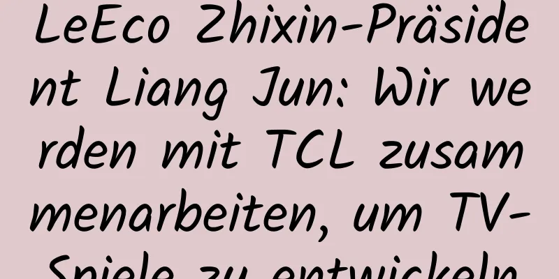 LeEco Zhixin-Präsident Liang Jun: Wir werden mit TCL zusammenarbeiten, um TV-Spiele zu entwickeln