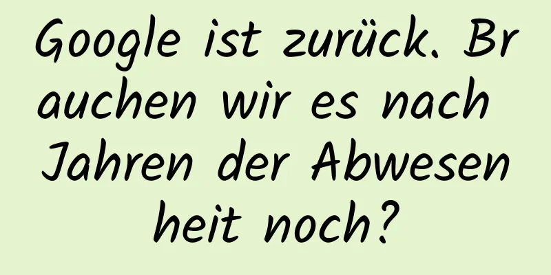 Google ist zurück. Brauchen wir es nach Jahren der Abwesenheit noch?
