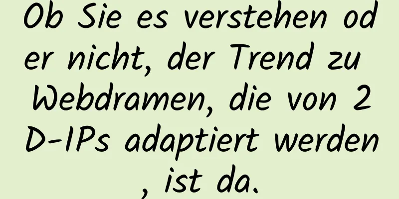 Ob Sie es verstehen oder nicht, der Trend zu Webdramen, die von 2D-IPs adaptiert werden, ist da.