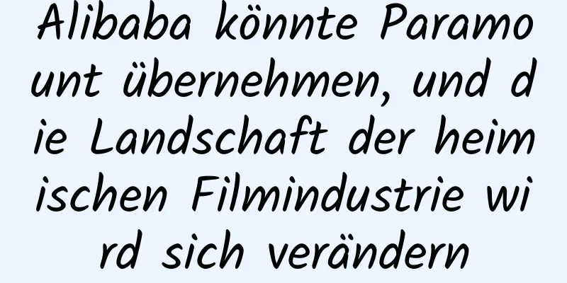 Alibaba könnte Paramount übernehmen, und die Landschaft der heimischen Filmindustrie wird sich verändern