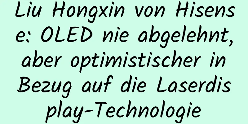 Liu Hongxin von Hisense: OLED nie abgelehnt, aber optimistischer in Bezug auf die Laserdisplay-Technologie