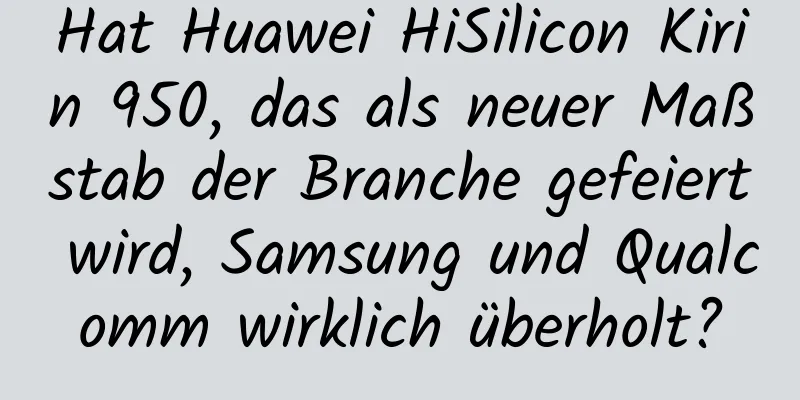 Hat Huawei HiSilicon Kirin 950, das als neuer Maßstab der Branche gefeiert wird, Samsung und Qualcomm wirklich überholt?