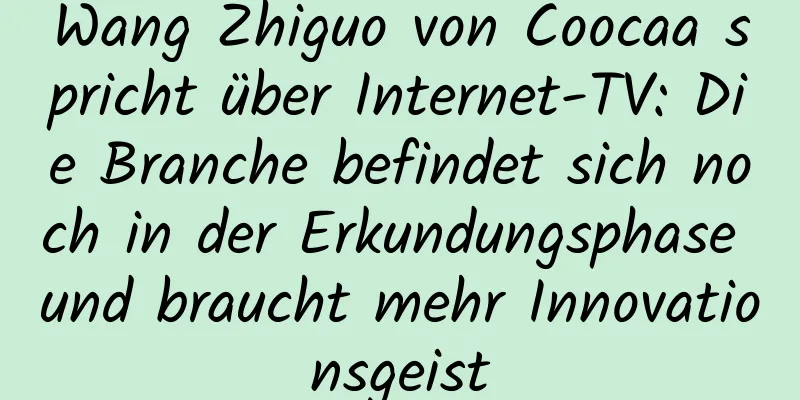 Wang Zhiguo von Coocaa spricht über Internet-TV: Die Branche befindet sich noch in der Erkundungsphase und braucht mehr Innovationsgeist
