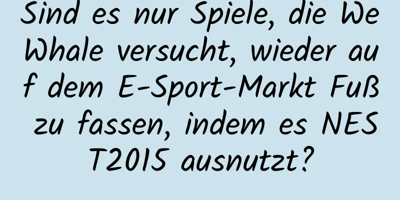 Sind es nur Spiele, die WeWhale versucht, wieder auf dem E-Sport-Markt Fuß zu fassen, indem es NEST2015 ausnutzt?