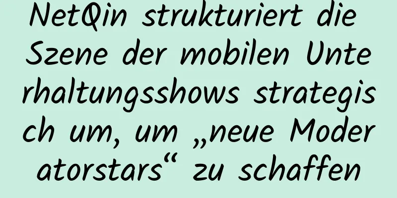 NetQin strukturiert die Szene der mobilen Unterhaltungsshows strategisch um, um „neue Moderatorstars“ zu schaffen