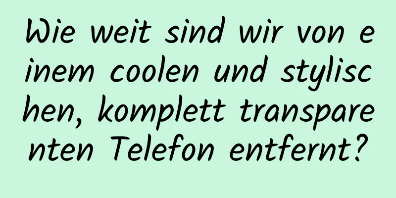 Wie weit sind wir von einem coolen und stylischen, komplett transparenten Telefon entfernt?