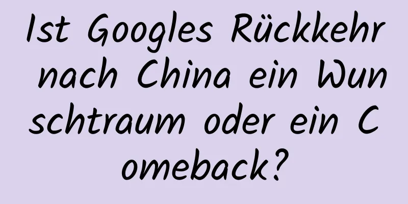 Ist Googles Rückkehr nach China ein Wunschtraum oder ein Comeback?