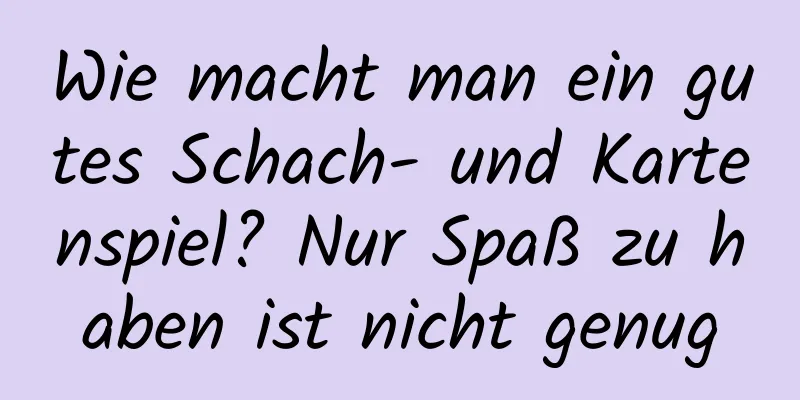 Wie macht man ein gutes Schach- und Kartenspiel? Nur Spaß zu haben ist nicht genug
