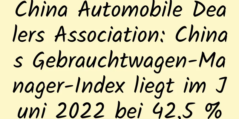 China Automobile Dealers Association: Chinas Gebrauchtwagen-Manager-Index liegt im Juni 2022 bei 42,5 %