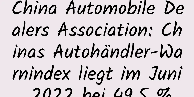China Automobile Dealers Association: Chinas Autohändler-Warnindex liegt im Juni 2022 bei 49,5 %