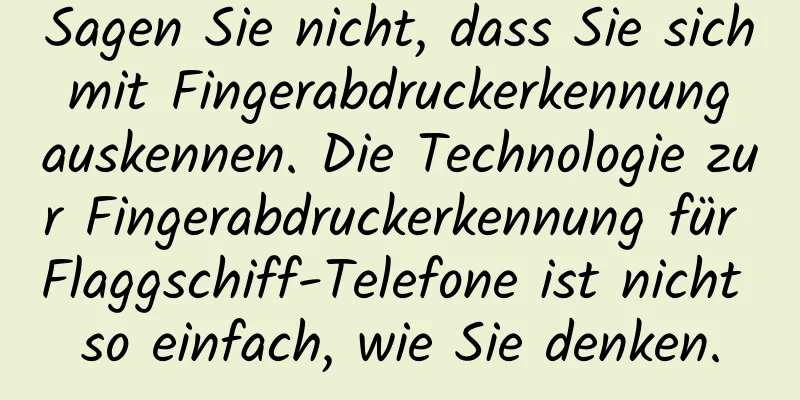 Sagen Sie nicht, dass Sie sich mit Fingerabdruckerkennung auskennen. Die Technologie zur Fingerabdruckerkennung für Flaggschiff-Telefone ist nicht so einfach, wie Sie denken.