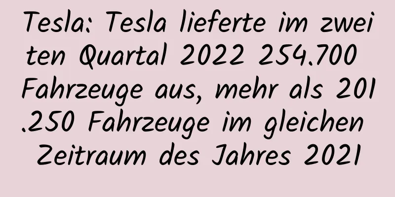 Tesla: Tesla lieferte im zweiten Quartal 2022 254.700 Fahrzeuge aus, mehr als 201.250 Fahrzeuge im gleichen Zeitraum des Jahres 2021