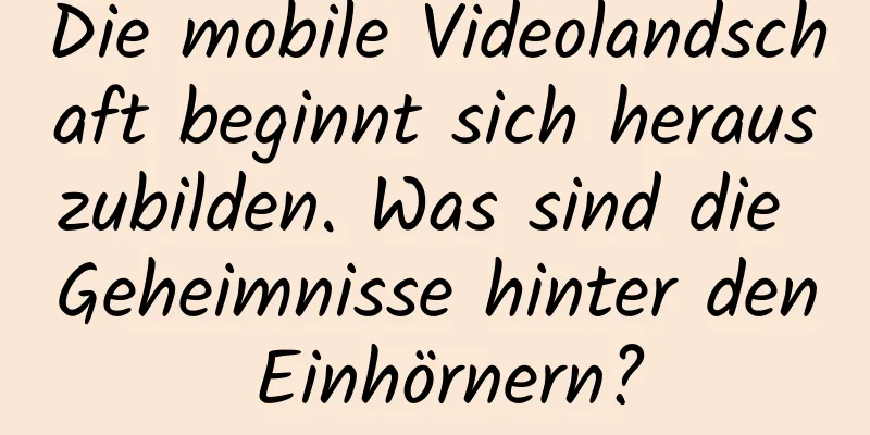 Die mobile Videolandschaft beginnt sich herauszubilden. Was sind die Geheimnisse hinter den Einhörnern?