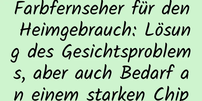 Farbfernseher für den Heimgebrauch: Lösung des Gesichtsproblems, aber auch Bedarf an einem starken Chip