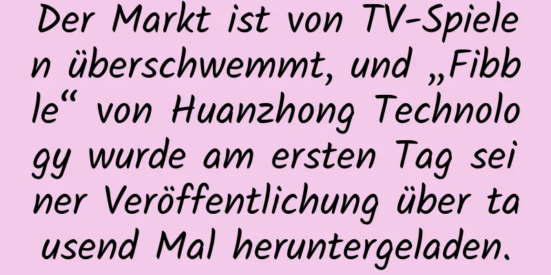 Der Markt ist von TV-Spielen überschwemmt, und „Fibble“ von Huanzhong Technology wurde am ersten Tag seiner Veröffentlichung über tausend Mal heruntergeladen.