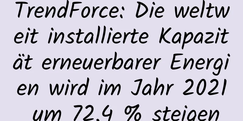 TrendForce: Die weltweit installierte Kapazität erneuerbarer Energien wird im Jahr 2021 um 72,4 % steigen