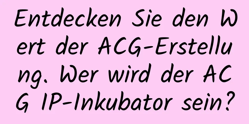 Entdecken Sie den Wert der ACG-Erstellung. Wer wird der ACG IP-Inkubator sein?