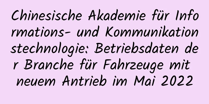Chinesische Akademie für Informations- und Kommunikationstechnologie: Betriebsdaten der Branche für Fahrzeuge mit neuem Antrieb im Mai 2022