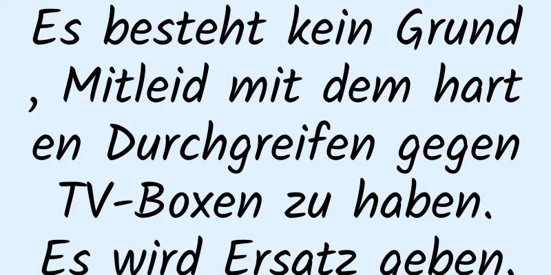 Es besteht kein Grund, Mitleid mit dem harten Durchgreifen gegen TV-Boxen zu haben. Es wird Ersatz geben.