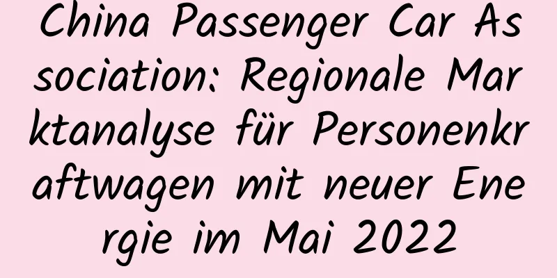 China Passenger Car Association: Regionale Marktanalyse für Personenkraftwagen mit neuer Energie im Mai 2022