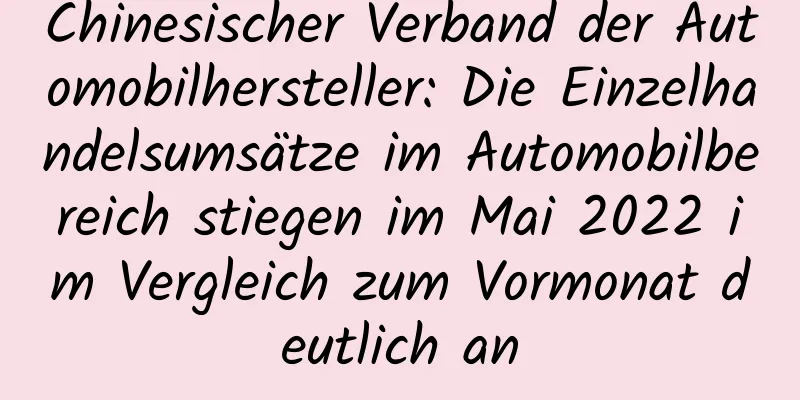 Chinesischer Verband der Automobilhersteller: Die Einzelhandelsumsätze im Automobilbereich stiegen im Mai 2022 im Vergleich zum Vormonat deutlich an