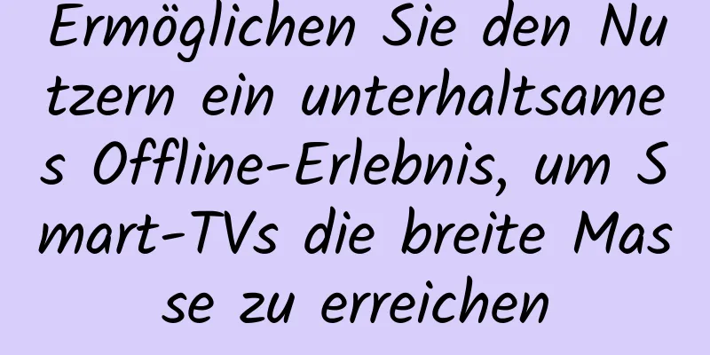 Ermöglichen Sie den Nutzern ein unterhaltsames Offline-Erlebnis, um Smart-TVs die breite Masse zu erreichen