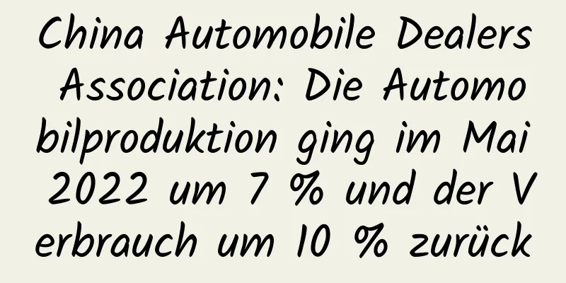 China Automobile Dealers Association: Die Automobilproduktion ging im Mai 2022 um 7 % und der Verbrauch um 10 % zurück